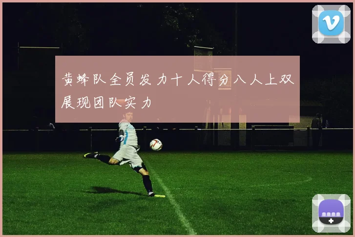 黄蜂队全员发力十人得分八人上双展现团队实力