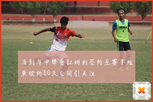 马刺与中锋普拉姆利签约至赛季结束续约10天合同引关注