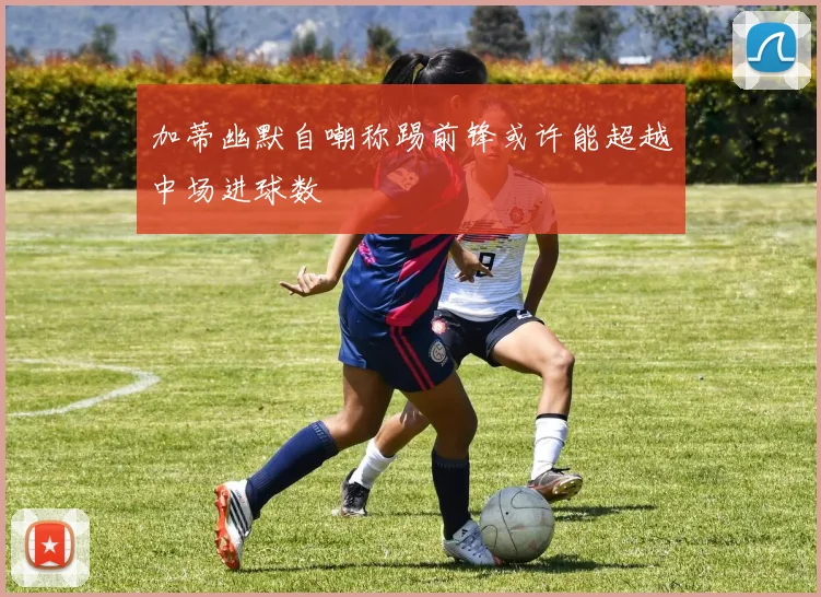 加蒂幽默自嘲称踢前锋或许能超越中场进球数