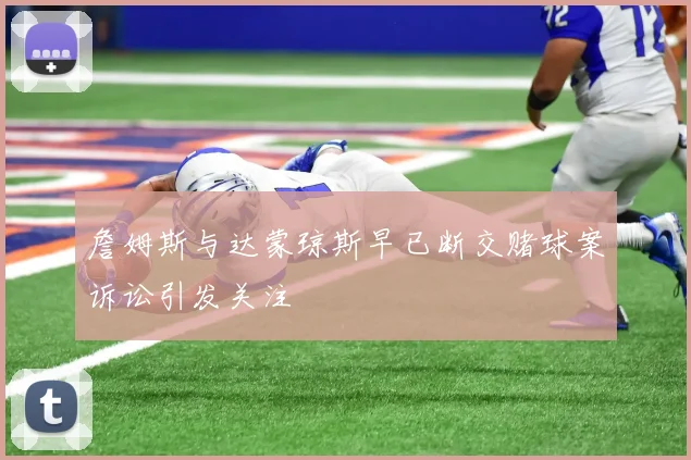 詹姆斯与达蒙琼斯早已断交赌球案诉讼引发关注