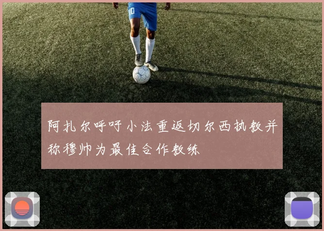 阿扎尔呼吁小法重返切尔西执教并称穆帅为最佳合作教练