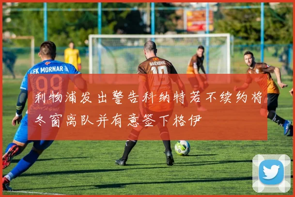 利物浦发出警告科纳特若不续约将冬窗离队并有意签下格伊