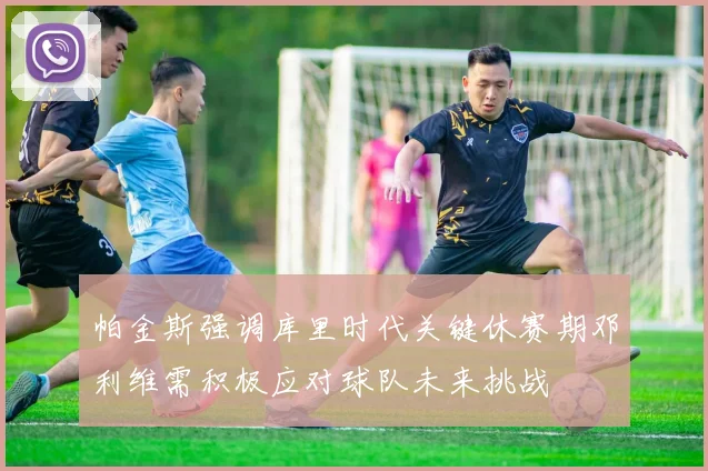 帕金斯强调库里时代关键休赛期邓利维需积极应对球队未来挑战