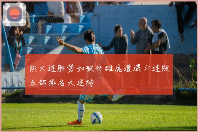 热火连胜势如破竹雄鹿遭遇六连败东部排名大逆转