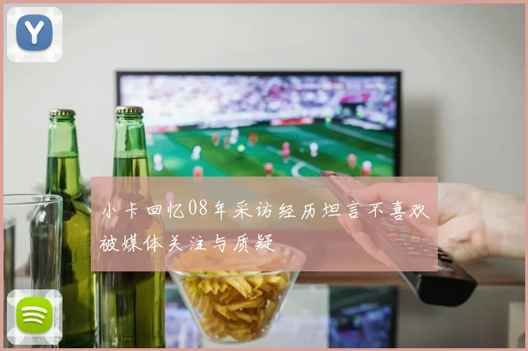 小卡回忆08年采访经历坦言不喜欢被媒体关注与质疑