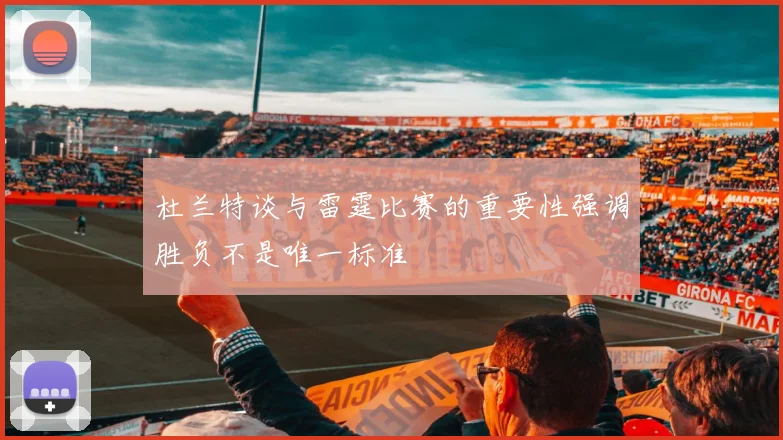 杜兰特谈与雷霆比赛的重要性强调胜负不是唯一标准