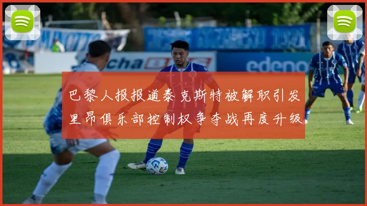 巴黎人报报道泰克斯特被解职引发里昂俱乐部控制权争夺战再度升级