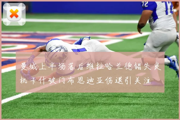 曼城上半场落后维拉哈兰德错失良机卡什破门布恩迪亚伤退引关注