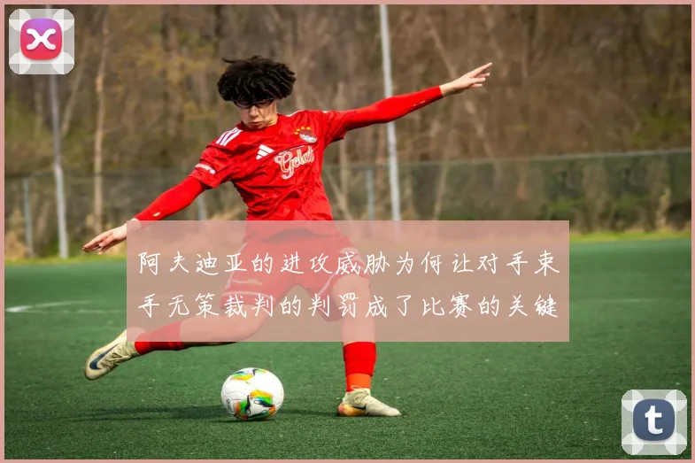 阿夫迪亚的进攻威胁为何让对手束手无策裁判的判罚成了比赛的关键因素