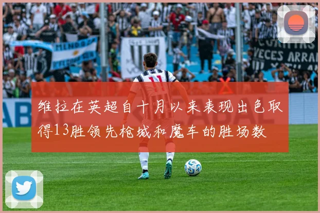 维拉在英超自十月以来表现出色取得13胜领先枪城和魔车的胜场数