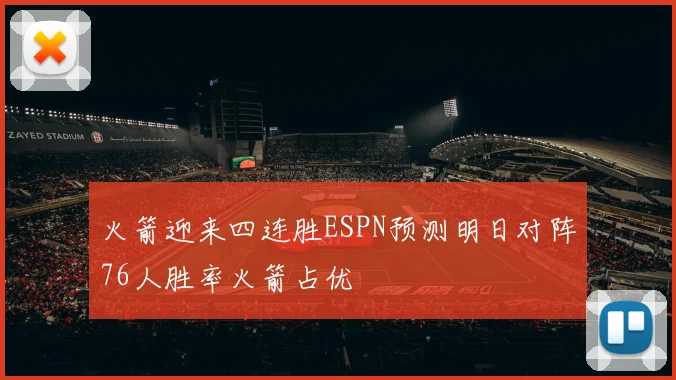 火箭迎来四连胜ESPN预测明日对阵76人胜率火箭占优