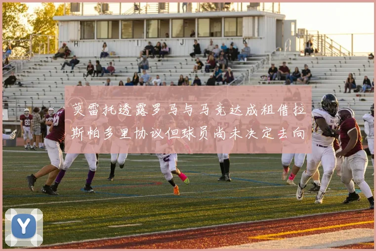 莫雷托透露罗马与马竞达成租借拉斯帕多里协议但球员尚未决定去向