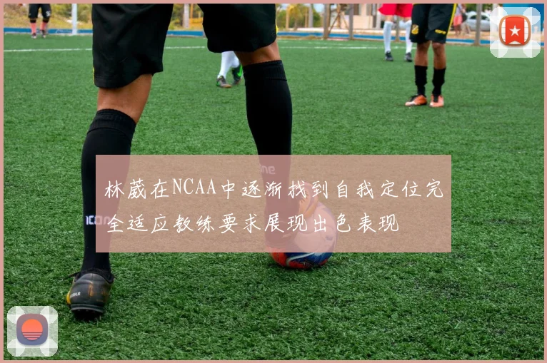 林葳在NCAA中逐渐找到自我定位完全适应教练要求展现出色表现