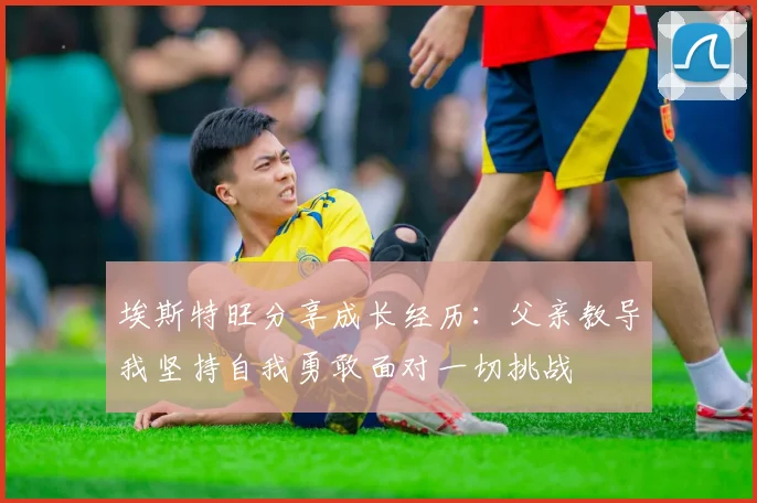 埃斯特旺分享成长经历：父亲教导我坚持自我勇敢面对一切挑战