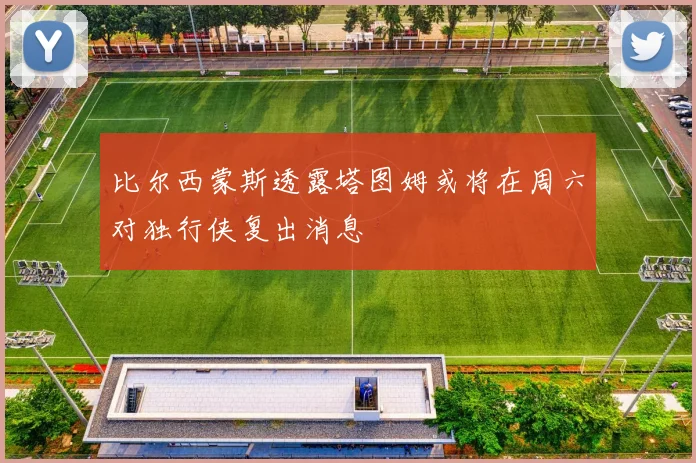 比尔西蒙斯透露塔图姆或将在周六对独行侠复出消息