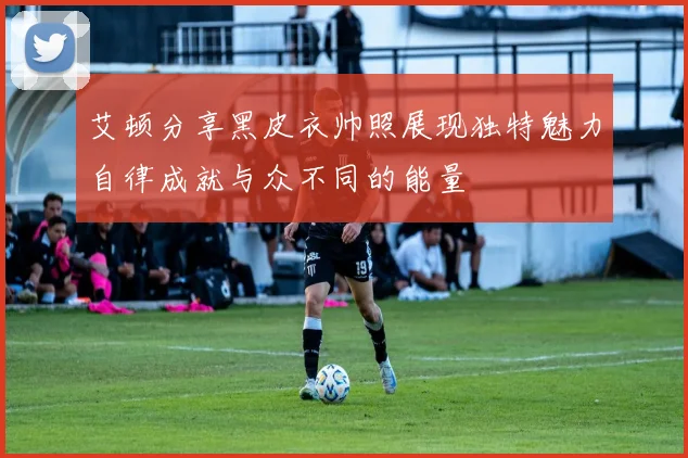 艾顿分享黑皮衣帅照展现独特魅力自律成就与众不同的能量