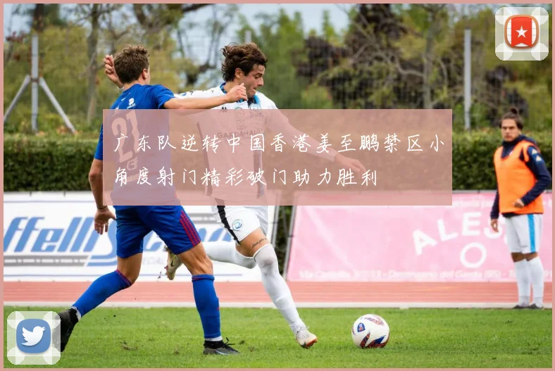 广东队逆转中国香港姜至鹏禁区小角度射门精彩破门助力胜利