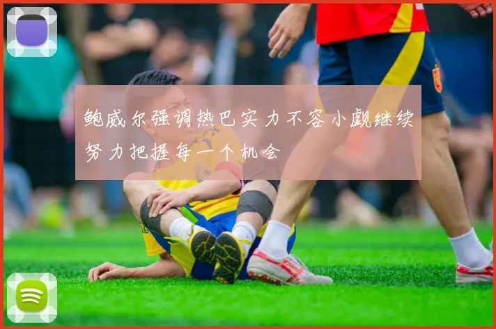 鲍威尔强调热巴实力不容小觑继续努力把握每一个机会