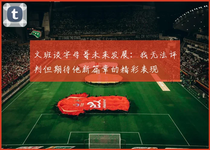 文班谈字母哥未来发展：我无法评判但期待他新篇章的精彩表现