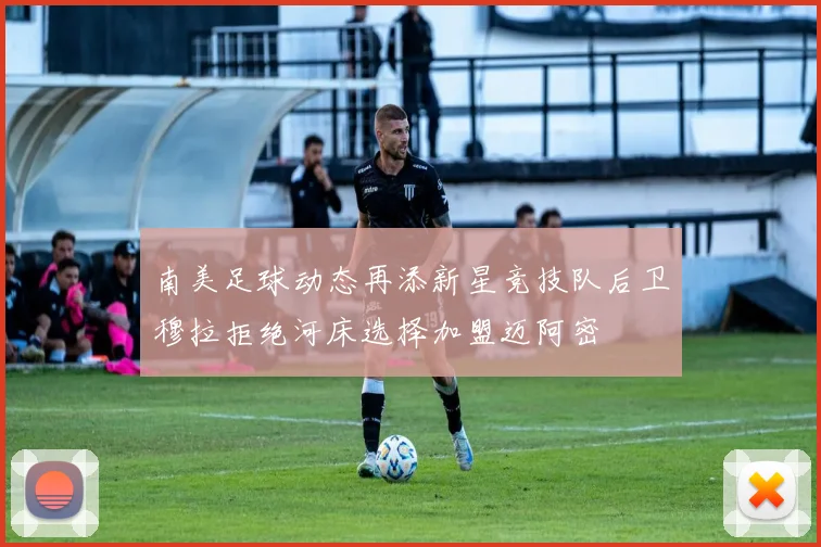 南美足球动态再添新星竞技队后卫穆拉拒绝河床选择加盟迈阿密