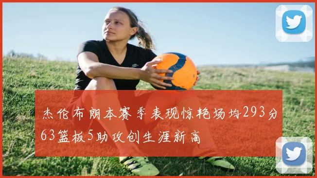杰伦布朗本赛季表现惊艳场均293分63篮板5助攻创生涯新高