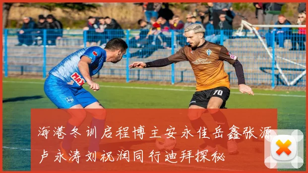 海港冬训启程博主安永佳岳鑫张源卢永涛刘祝润同行迪拜探秘