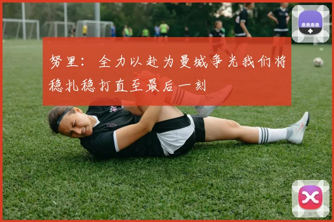 努里:全力以赴为曼城争光我们将稳扎稳打直至最后一刻