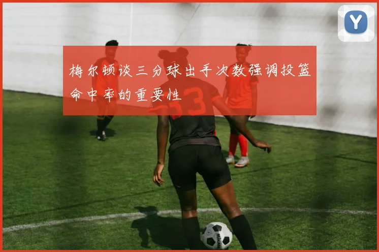 梅尔顿谈三分球出手次数强调投篮命中率的重要性
