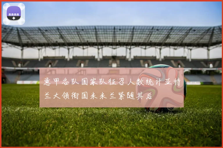 意甲各队国家队征召人数统计亚特兰大领衔国米米兰紧随其后