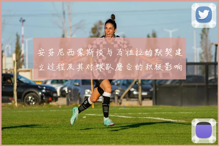 安芬尼西蒙斯谈与马祖拉的默契建立过程及其对球队磨合的积极影响
