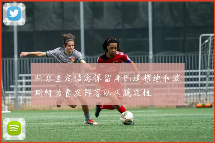 科尔坚定信念保留库巴追穆迪和波斯特为首发阵容以求稳定性