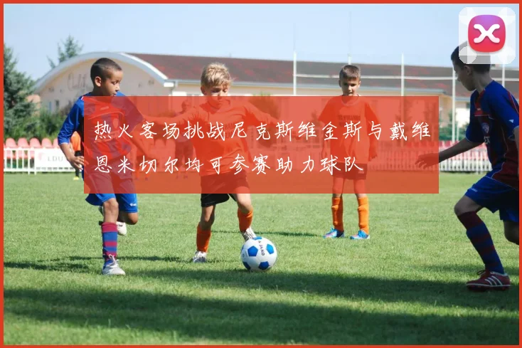 热火客场挑战尼克斯维金斯与戴维恩米切尔均可参赛助力球队