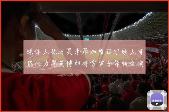 媒体人称方昊李昂加盟辽宁铁人可能性为零英博即将官宣李昂转会消息