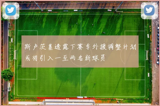 斯卢茨基透露下赛季外援调整计划或将引入一至两名新球员