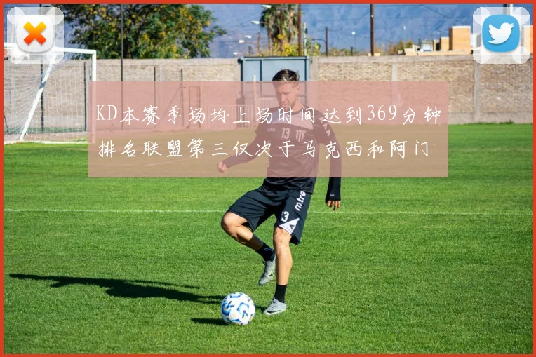 KD本赛季场均上场时间达到369分钟排名联盟第三仅次于马克西和阿门