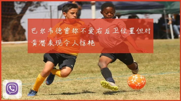 巴尔韦德曾称不爱右后卫位置但对黄潜表现令人惊艳