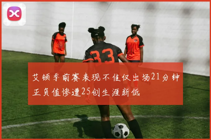 艾顿季前赛表现不佳仅出场21分钟正负值惨遭25创生涯新低