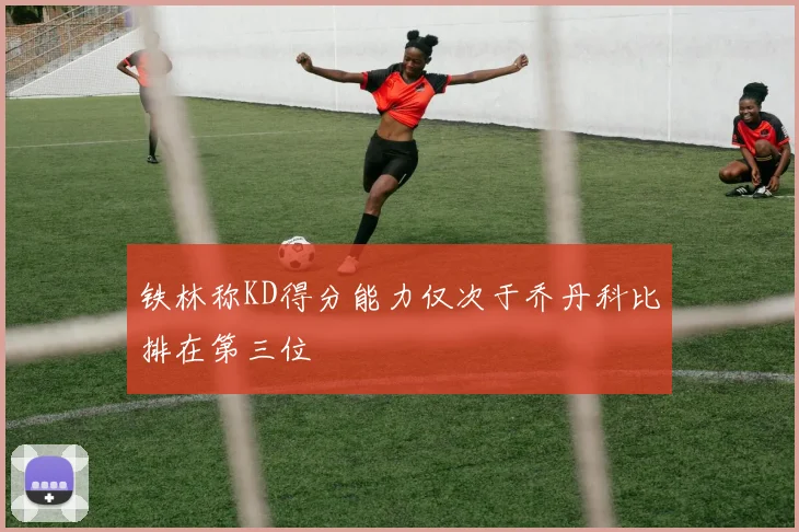 铁林称KD得分能力仅次于乔丹科比排在第三位