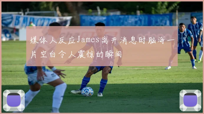 媒体人反应James离开消息时脑海一片空白令人震惊的瞬间