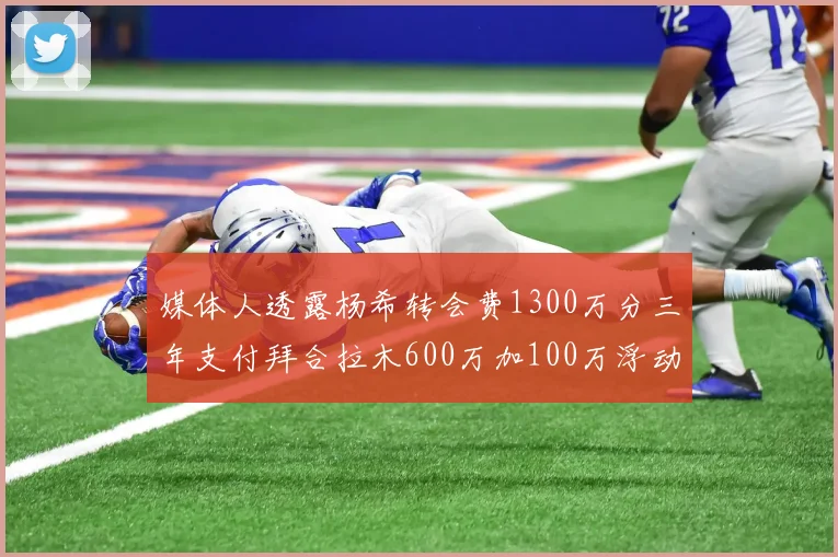 媒体人透露杨希转会费1300万分三年支付拜合拉木600万加100万浮动