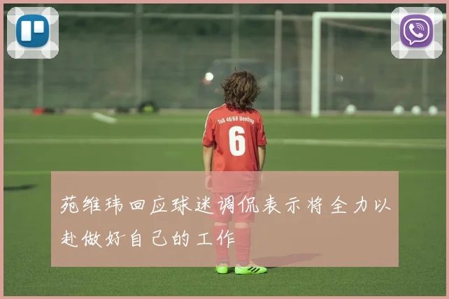 苑维玮回应球迷调侃表示将全力以赴做好自己的工作