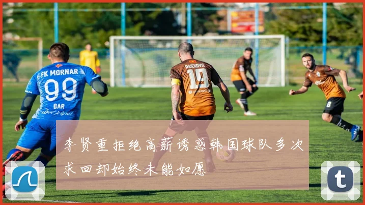 李贤重拒绝高薪诱惑韩国球队多次求回却始终未能如愿