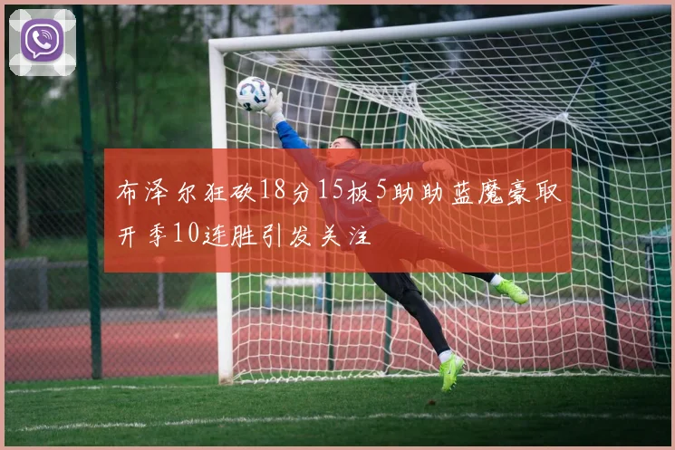 布泽尔狂砍18分15板5助助蓝魔豪取开季10连胜引发关注