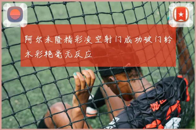 阿尔米隆精彩凌空射门成功破门铃木彩艳毫无反应