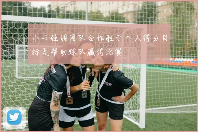 小卡强调团队合作胜于个人得分目标是帮助球队赢得比赛