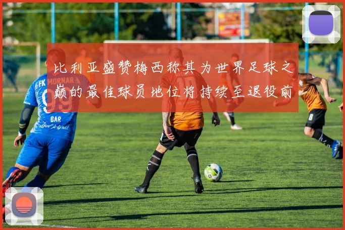 比利亚盛赞梅西称其为世界足球之巅的最佳球员地位将持续至退役前