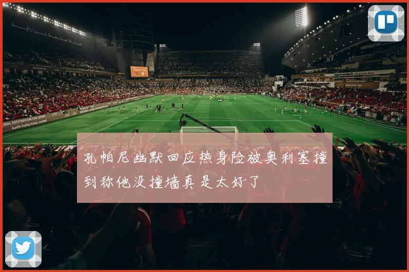 孔帕尼幽默回应热身险被奥利塞撞到称他没撞墙真是太好了
