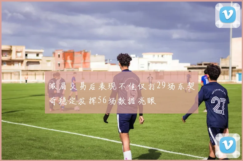 浓眉交易后表现不佳仅打29场东契奇稳定发挥56场数据亮眼