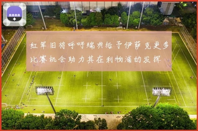 红军旧将呼吁瑞典给予伊萨克更多比赛机会助力其在利物浦的发挥