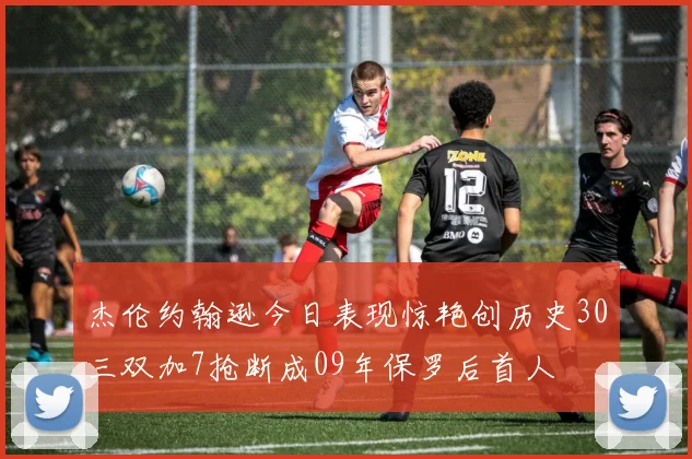 杰伦约翰逊今日表现惊艳创历史30三双加7抢断成09年保罗后首人